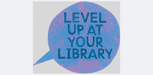 Level Up at Your Library text in a blue quote bubble